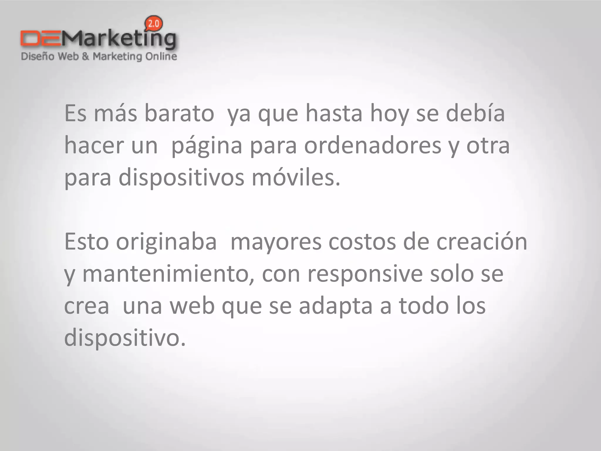 Es más barato ya que hasta hoy se debía
hacer un página para ordenadores y otra
para dispositivos móviles.
Esto originaba mayores costos de creación
y mantenimiento, con responsive solo se
crea una web que se adapta a todo los
dispositivo.
 
