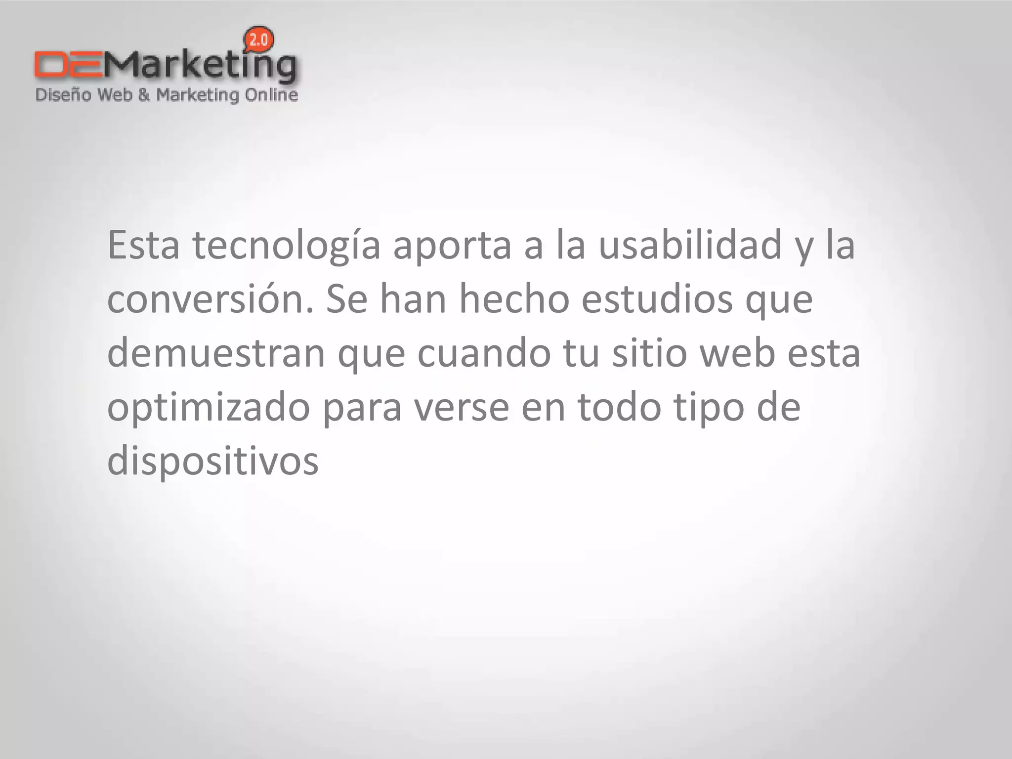 Esta tecnología aporta a la usabilidad y la
conversión. Se han hecho estudios que
demuestran que cuando tu sitio web esta
optimizado para verse en todo tipo de
dispositivos
 