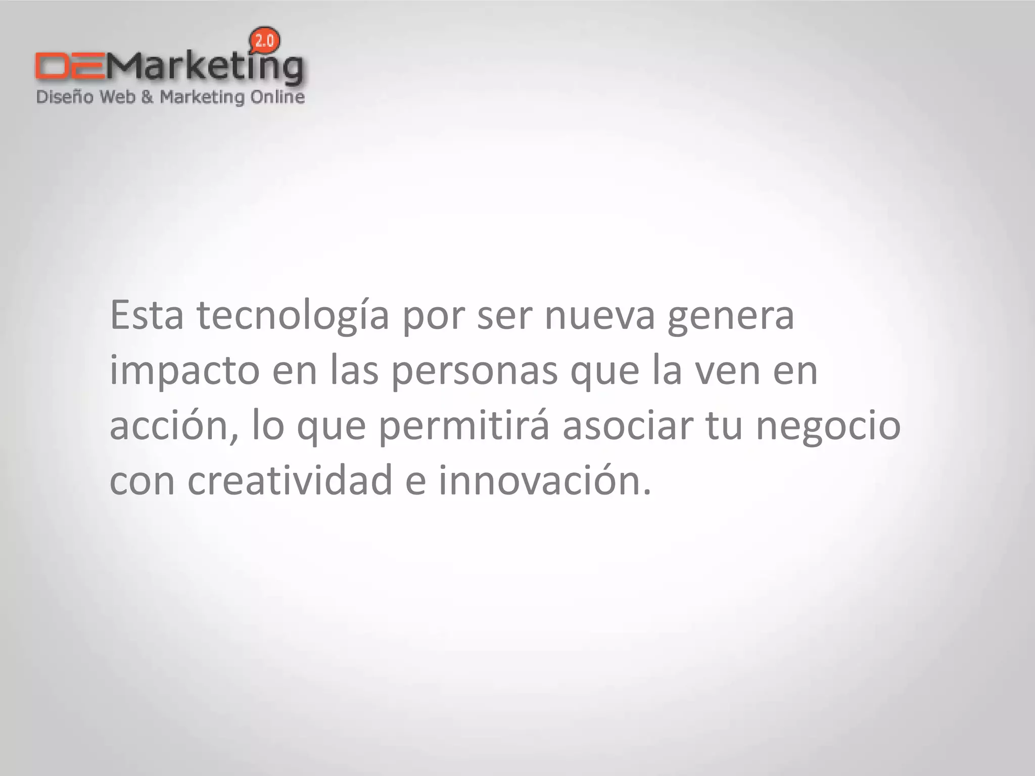 Esta tecnología por ser nueva genera
impacto en las personas que la ven en
acción, lo que permitirá asociar tu negocio
con creatividad e innovación.
 