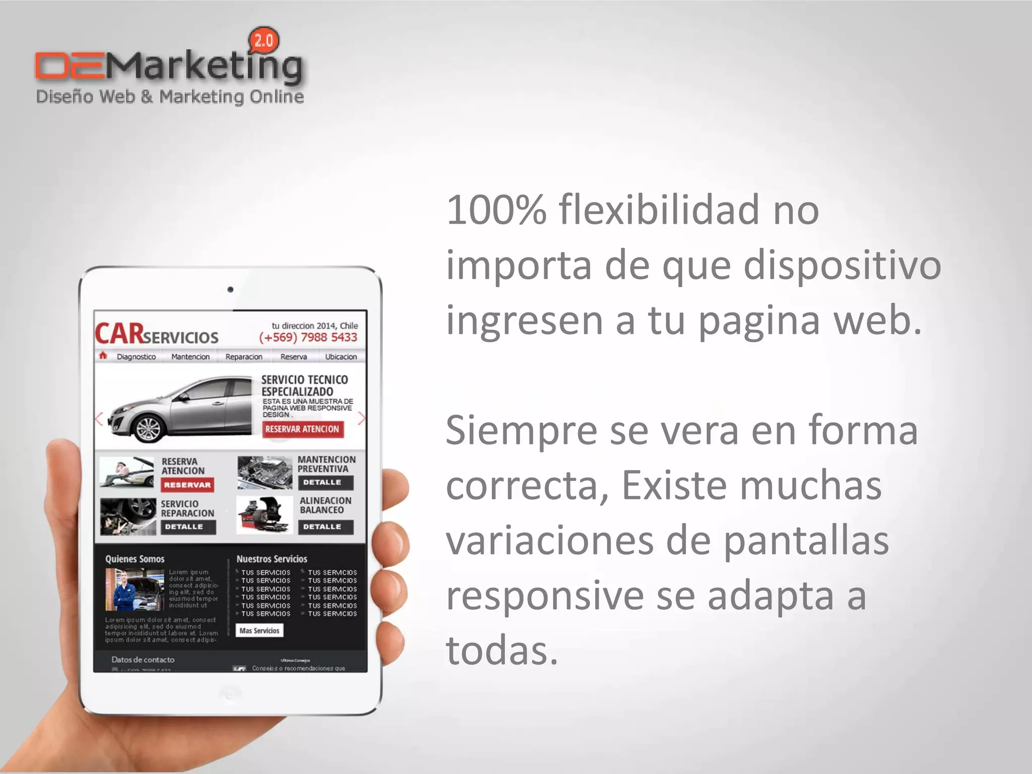 100% flexibilidad no
importa de que dispositivo
ingresen a tu pagina web.
Siempre se vera en forma
correcta, Existe muchas
variaciones de pantallas
responsive se adapta a
todas.
 