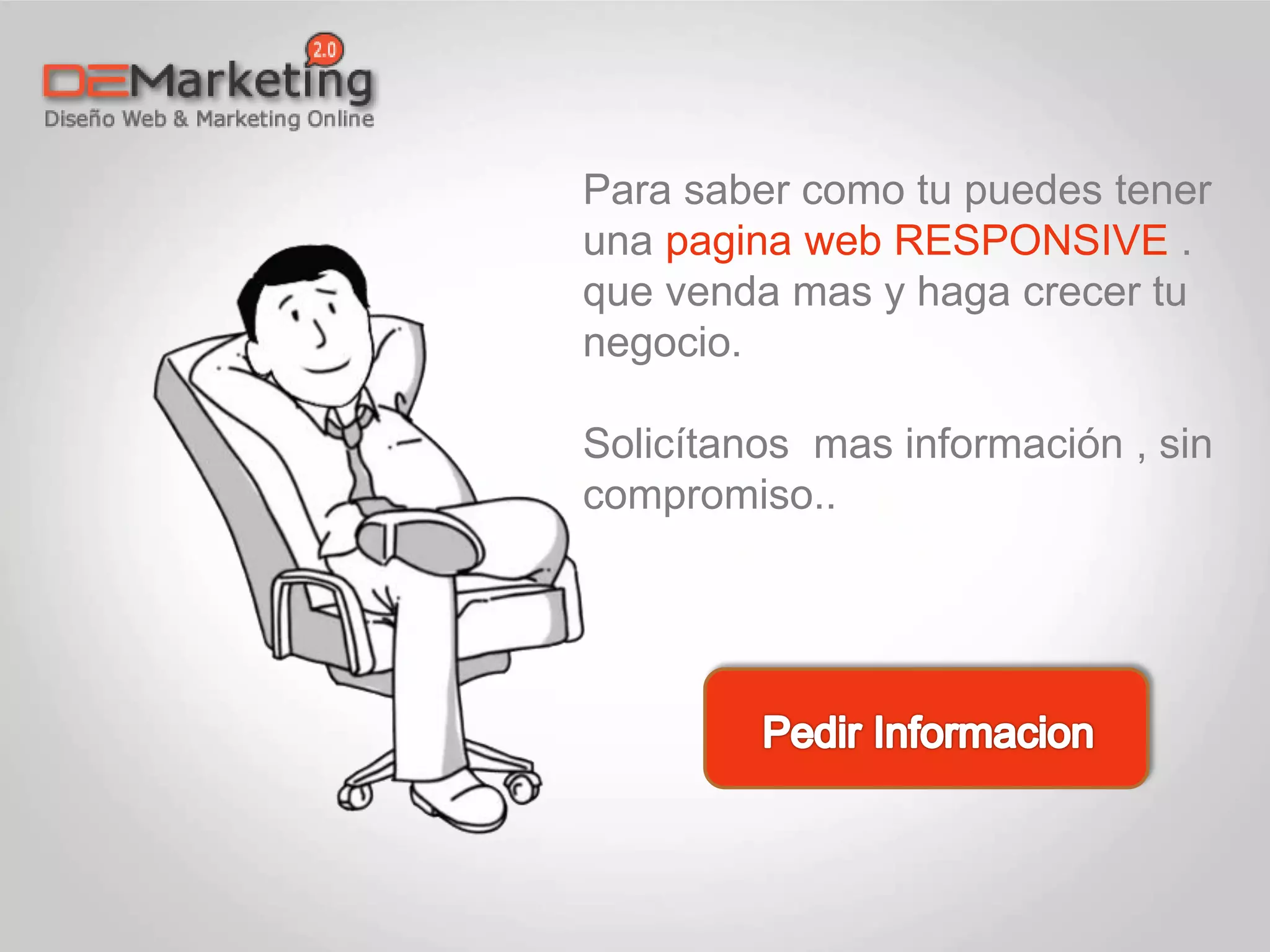 Para saber como tu puedes tener
una pagina web RESPONSIVE .
que venda mas y haga crecer tu
negocio.
Solicítanos mas información , sin
compromiso..
 