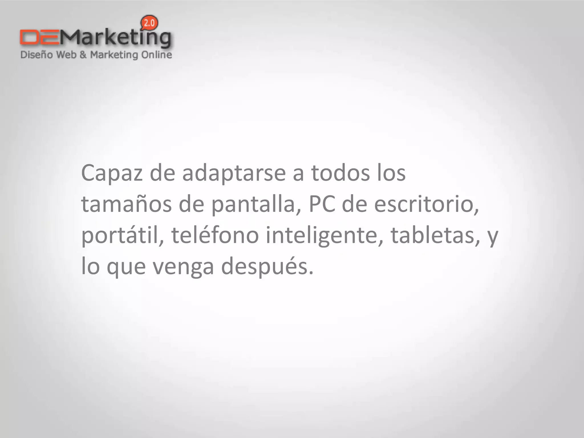 Capaz de adaptarse a todos los
tamaños de pantalla, PC de escritorio,
portátil, teléfono inteligente, tabletas, y
lo que venga después.
 