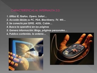 1. Utiliza IE, Firefox, Opera, Safari…
2. Accede desde su PC, PDA, Blackberry, TV, WII…
3. Se conecta por GPRS, ADSL, Cable…
4. Busca la operativa en las páginas
5. Genera información: Blogs, páginas personales…
6. Publica contenido, lo ordena…
 