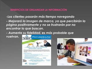 -Los clientes pasarán más tiempo navegando
- Mejorará la imagen de marca, ya que percibirán la
página positivamente y no se frustrarán por no
encontrar lo que buscan.
- Aumenta su fidelidad, es más probable que
vuelvan.
 