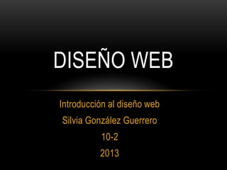 Introducción al diseño web
Silvia González Guerrero
10-2
2013
DISEÑO WEB
 