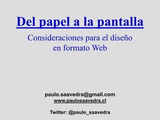 Del papel a la pantalla
  Consideraciones para el diseño
        en formato Web




      paulo.saavedra@gmail.com
         www.paulosaavedra.cl

        Twitter: @paulo_saavedra
 