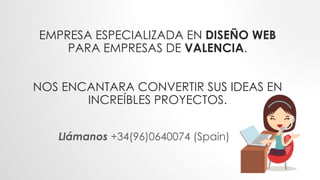 EMPRESA ESPECIALIZADA EN DISEÑO WEB
PARA EMPRESAS DE VALENCIA.
NOS ENCANTARA CONVERTIR SUS IDEAS EN
INCREÍBLES PROYECTOS.
Llámanos +34(96)0640074 (Spain)
 