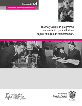 Documento No.
                         Documento No.             6
                                                   6
Educación para el trabajo y el desarrollo humano




                                                       Diseño y ajuste de programas
                                                         de formación para el trabajo
                                                   bajo el enfoque de competencias.




                                                                        Ministerio de
                                                                  Educación Nacional
                                                                   República de Colombia
 