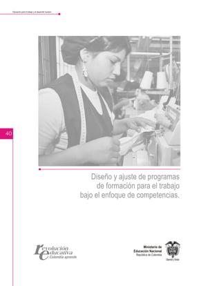 Educación para el trabajo y el desarrollo humano




40




                                                            Diseño y ajuste de programas
                                                              de formación para el trabajo
                                                        bajo el enfoque de competencias.




                                                                                Ministerio de
                                                                          Educación Nacional
                                                                           República de Colombia
 