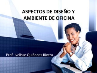 ASPECTOS DE DISEÑO Y AMBIENTE DE OFICINA Prof. IvelisseQuiñones Rivera 
