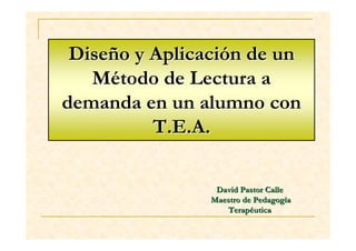 Diseño y Aplicación de un
   Método de Lectura a
demanda en un alumno con
          T.E.A.

                 David Pastor Calle
                Maestro de Pedagogía
                   Terapéutica
 