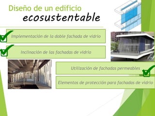 Diseño de un edificio
ecosustentable
Implementación de la doble fachada de vidrio
Inclinación de las fachadas de vidrio
Utilización de fachadas permeables
Elementos de protección para fachadas de vidrio
 