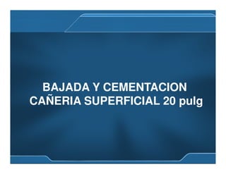 BAJADA Y CEMENTACION
CAÑERIA SUPERFICIAL 20 pulg
 
