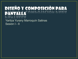 DISEÑO Y COMPOSICIÒN PARA PANTALLA Yaritza Yurany Marroquín Salinas Sesión I - II 