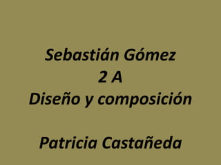 Sebastián Gómez
         2A
Diseño y composición

 Patricia Castañeda
 