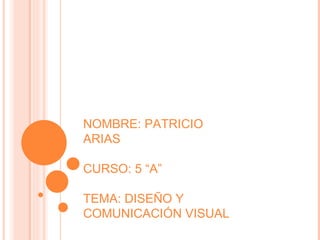 NOMBRE: PATRICIO ARIAS CURSO: 5 “A” TEMA: DISEÑO Y COMUNICACIÓN VISUAL 