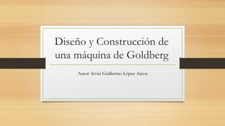 Diseño y Construcción de
una máquina de Goldberg
Autor: Irvin Guillermo López Arcos
 