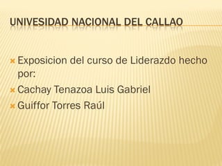UNIVESIDAD NACIONAL DEL CALLAO
 Exposicion del curso de Liderazdo hecho
por:
 Cachay Tenazoa Luis Gabriel
 Guiffor Torres Raúl
 