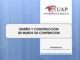 DISEÑO Y CONSTRUCCION
DE MUROS DE CONTENCION
Presentado por:
ING. WILSON ENRIQUE CHAMBILLA JALIRE
 
