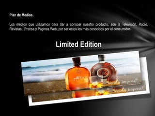 Plan de Medios.

Los medios que utilizamos para dar a conocer nuestro producto, son la Televisión, Radio,
Revistas, Prensa y Paginas Web, por ser estos los más conocidos por el consumidor.

Limited Edition

 