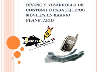 DISEÑO Y DESARROLLO DE CONTENIDO PARA EQUIPOS MÓVILES EN BARRIO PLANETARIO 