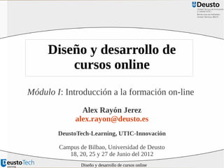 Diseño y desarrollo de
cursos online
Módulo I: Introducción a la formación on-line
Alex Rayón Jerez
alex.rayon@deusto.es
DeustoTech-Learning, UTIC-Innovación
Campus de Bilbao, Universidad de Deusto
18, 20, 25 y 27 de Junio del 2012
Diseño y desarrollo de cursos online

 
