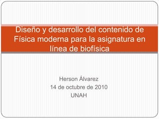Diseño y desarrollo del contenido de Física moderna para la asignatura en línea de biofísica Herson Álvarez 14 de octubre de 2010 UNAH 