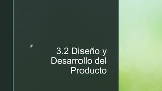 z
3.2 Diseño y
Desarrollo del
Producto
 