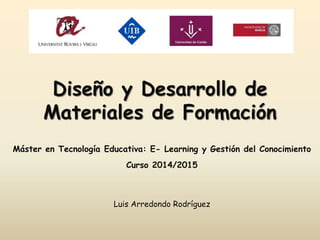 Diseño y Desarrollo de
Materiales de Formación
Luis Arredondo Rodríguez
Máster en Tecnología Educativa: E- Learning y Gestión del Conocimiento
Curso 2014/2015
 