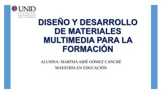 DISEÑO Y DESARROLLO
DE MATERIALES
MULTIMEDIA PARA LA
FORMACIÓN
ALUMNA: MARTHA AIDÉ GÓMEZ CANCHÉ
MAESTRÍA EN EDUCACIÓN
 