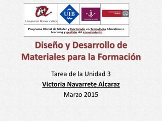 Diseño y Desarrollo de
Materiales para la Formación
Tarea de la Unidad 3
Victoria Navarrete Alcaraz
Marzo 2015
 