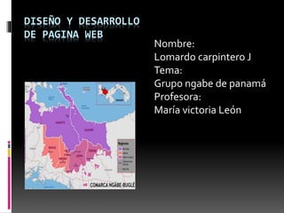 DISEÑO Y DESARROLLO
DE PAGINA WEB
Nombre:
Lomardo carpintero J
Tema:
Grupo ngabe de panamá
Profesora:
María victoria León
 