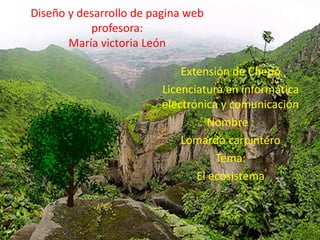 Diseño y desarrollo de pagina web
profesora:
María victoria León
Extensión de Chepo
Licenciatura en informática
electrónica y comunicación
Nombre :
Lomardo carpintero
Tema:
El ecosistema
 