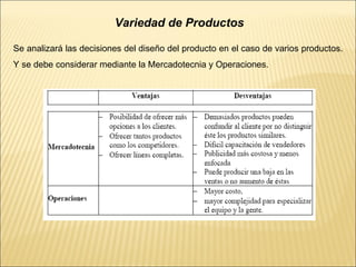 Variedad de Productos
Se analizará las decisiones del diseño del producto en el caso de varios productos.
Y se debe considerar mediante la Mercadotecnia y Operaciones.
 