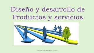 Diseño y desarrollo de
Productos y servicios
Diseño y desarrollo de Productos y servicios
 