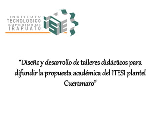 “Diseño y desarrollo de talleres didácticos para 
difundir la propuesta académica del ITESI plantel 
Cuerámaro” 
 