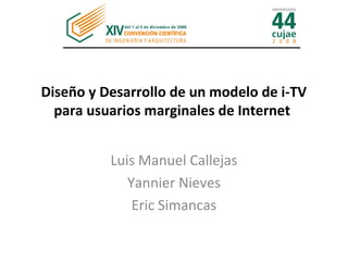 Diseño y Desarrollo de un modelo de i-TV
  para usuarios marginales de Internet


          Luis Manuel Callejas
             Yannier Nieves
              Eric Simancas
 