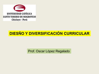 DIESÑO Y DIVERSIFICACIÓN CURRICULAR



        Prof. Oscar López Regalado
 
