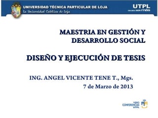 MAESTRIA EN GESTIÓN Y
           DESARROLLO SOCIAL

DISEÑO Y EJECUCIÓN DE TESIS

ING. ANGEL VICENTE TENE T., Mgs.
                7 de Marzo de 2013
 