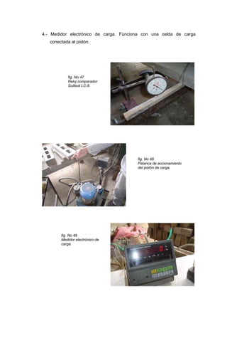 4.- Medidor electrónico de carga. Funciona con una celda de carga
conectada al pistón.
fig. No 47
Reloj comparador
Soiltest LC-8.
fig. No 48
Palanca de accionamiento
del pistón de carga.
fig. No 49
Medidor electrónico de
carga.
 