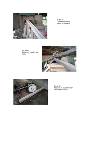 fig. No 50
Cercha centrada en
prensa de ensayos.
fig. No 51
Estructura metálica de
carga.
fig. No 52
Medición de la deformación
vertical de la cercha.
 