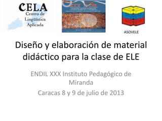 Diseño y elaboración de material
didáctico para la clase de ELE
ENDIL XXX Instituto Pedagógico de
Miranda
Caracas 8 y 9 de julio de 2013
ASOVELE
 