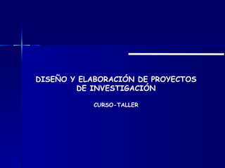 DISEÑO Y ELABORACIÓN DE PROYECTOS
        DE INVESTIGACIÓN

           CURSO-TALLER
 