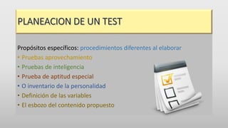 Propósitos específicos: procedimientos diferentes al elaborar
• Pruebas aprovechamiento
• Pruebas de inteligencia
• Prueba de aptitud especial
• O inventario de la personalidad
• Definición de las variables
• El esbozo del contenido propuesto
 