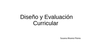 Diseño y Evaluación
Curricular
Susana Alvarez Flores
 