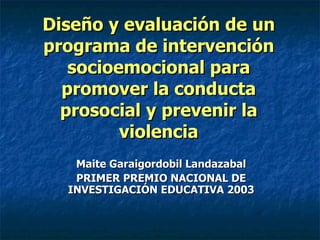 Diseño y evaluación de un programa de intervención socioemocional para promover la conducta prosocial y prevenir la violencia Maite Garaigordobil Landazabal PRIMER PREMIO NACIONAL DE INVESTIGACIÓN EDUCATIVA 2003 