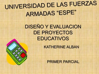 KATHERINE ALBAN
DISEÑO Y EVALUACION
DE PROYECTOS
EDUCATIVOS
PRIMER PARCIAL
 