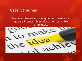 Usos Comunes
Puede utilizarse en cualquier entorno en el
que se intercambien documentos entre
empresas.
 