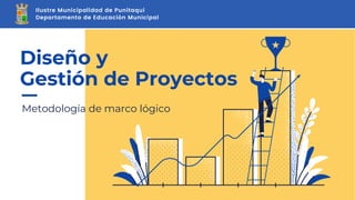 Metodología de marco lógico
Diseño y
Gestión de Proyectos
Ilustre Municipalidad de Punitaqui
Departamento de Educación Municipal
 