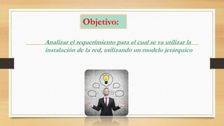 Objetivo:
Analizar el requerimiento para el cual se va utilizar la
instalación de la red, utilizando un modelo jerárquico
 
